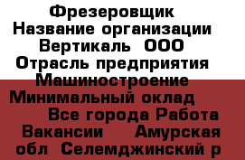 Фрезеровщик › Название организации ­ Вертикаль, ООО › Отрасль предприятия ­ Машиностроение › Минимальный оклад ­ 55 000 - Все города Работа » Вакансии   . Амурская обл.,Селемджинский р-н